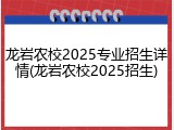 龙岩农校2025专业招生详情(龙岩农校2025招生)