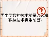 男生学数控技术前景怎么样(数控技术男生前景)
