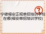宁德福安正规单招培训学校在哪(福安单招培训学校)
