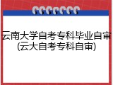 云南大学自考专科毕业自审(云大自考专科自审)