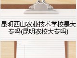 昆明西山农业技术学校是大专吗(昆明农校大专吗)