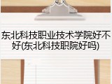 东北科技职业技术学院好不好(东北科技职院好吗)