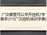 广汉哪里可以学开挖机?学费多少?(广汉挖机培训学费)