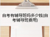 自考有辅导班吗多少钱(自考辅导班费用)