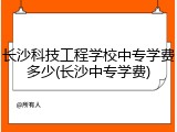 长沙科技工程学校中专学费多少(长沙中专学费)