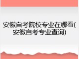 安徽自考院校专业在哪看(安徽自考专业查询)