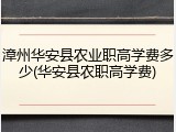 漳州华安县农业职高学费多少(华安县农职高学费)