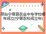 邢台宁晋县农业中专学校哪年成立(宁晋农校成立年)