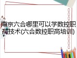 南京六合哪里可以学数控职高技术(六合数控职高培训)