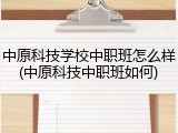 中原科技学校中职班怎么样(中原科技中职班如何)
