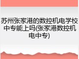 苏州张家港的数控机电学校中专能上吗(张家港数控机电中专)