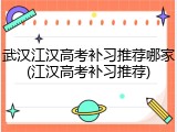 武汉江汉高考补习推荐哪家(江汉高考补习推荐)