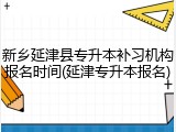 新乡延津县专升本补习机构报名时间(延津专升本报名)
