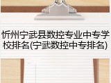 忻州宁武县数控专业中专学校排名(宁武数控中专排名)