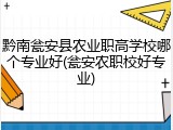 黔南瓮安县农业职高学校哪个专业好(瓮安农职校好专业)