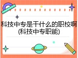 科技中专是干什么的职校啊(科技中专职能)