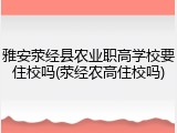 雅安荥经县农业职高学校要住校吗(荥经农高住校吗)
