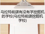 乌拉特前旗有没有学挖掘机的学校(乌拉特前旗挖掘机学校)