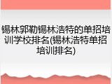 锡林郭勒锡林浩特的单招培训学校排名(锡林浩特单招培训排名)