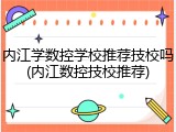 内江学数控学校推荐技校吗(内江数控技校推荐)