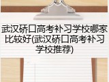武汉硚口高考补习学校哪家比较好(武汉硚口高考补习学校推荐)
