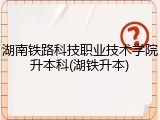 湖南铁路科技职业技术学院升本科(湖铁升本)