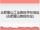 合肥蜀山工业数控学校地址(合肥蜀山数控校址)