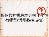 忻州数控机床培训技工学校有哪些(忻州数控技校)