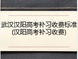 武汉汉阳高考补习收费标准(汉阳高考补习收费)