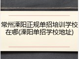 常州溧阳正规单招培训学校在哪(溧阳单招学校地址)