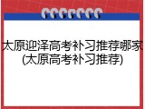 太原迎泽高考补习推荐哪家(太原高考补习推荐)