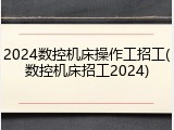 2024数控机床操作工招工(数控机床招工2024)