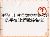 驻马店上蔡县数控专业最好的学校(上蔡数控名校)