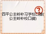 四平公主岭补习学校口碑(公主岭补校口碑)