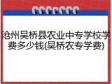 沧州吴桥县农业中专学校学费多少钱(吴桥农专学费)