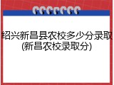 绍兴新昌县农校多少分录取(新昌农校录取分)