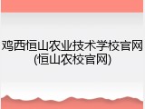 鸡西恒山农业技术学校官网(恒山农校官网)