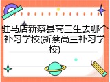 驻马店新蔡县高三生去哪个补习学校(新蔡高三补习学校)