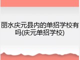 丽水庆元县内的单招学校有吗(庆元单招学校)
