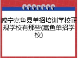 咸宁嘉鱼县单招培训学校正规学校有那些(嘉鱼单招学校)