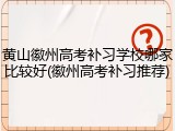 黄山徽州高考补习学校哪家比较好(徽州高考补习推荐)
