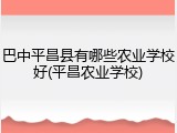 巴中平昌县有哪些农业学校好(平昌农业学校)
