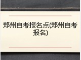 郑州自考报名点(郑州自考报名)