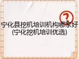 宁化县挖机培训机构哪家好(宁化挖机培训优选)