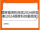 国家最高科技奖2024获奖者(2024国家科技最高奖)
