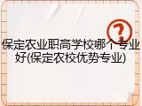 保定农业职高学校哪个专业好(保定农校优势专业)