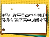 驻马店遂平县高中全封闭补习机构(遂平高中封闭补习)
