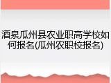酒泉瓜州县农业职高学校如何报名(瓜州农职校报名)