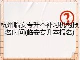杭州临安专升本补习机构报名时间(临安专升本报名)