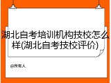 湖北自考培训机构技校怎么样(湖北自考技校评价)